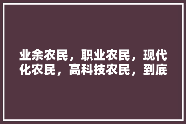 业余农民，职业农民，现代化农民，高科技农民，到底有何差距，当农民也可以年入百万吗,前锋人工智能怎么样