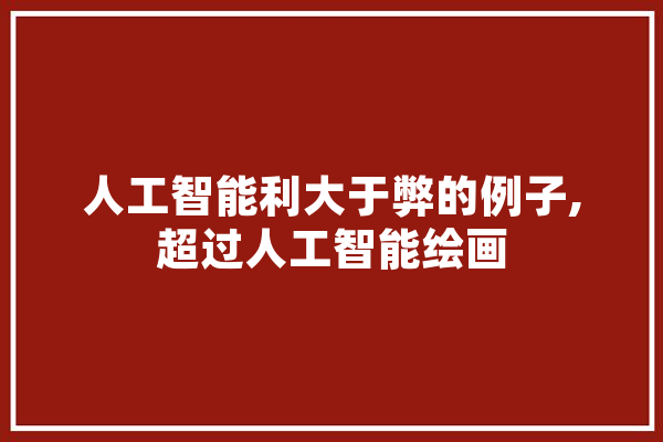 人工智能利大于弊的例子,超过人工智能绘画