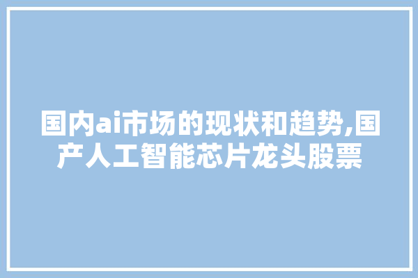 国内ai市场的现状和趋势,国产人工智能芯片龙头股票 计算机