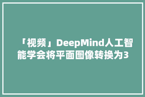「视频」DeepMind人工智能学会将平面图像转换为3D场景_人工智能_场景 文字写作