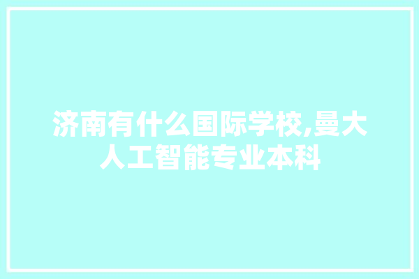 济南有什么国际学校,曼大人工智能专业本科 科技快讯