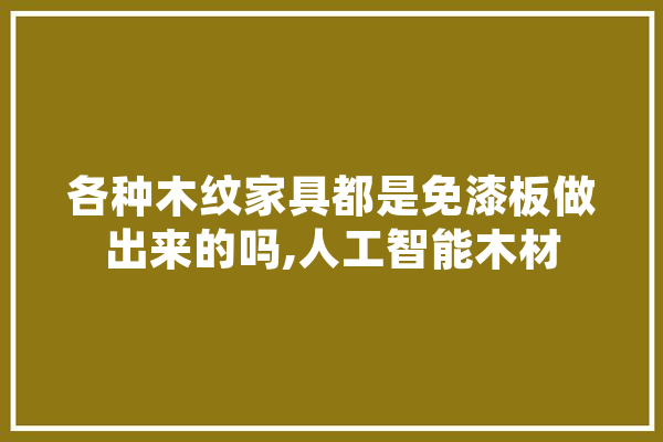 各种木纹家具都是免漆板做出来的吗,人工智能木材
