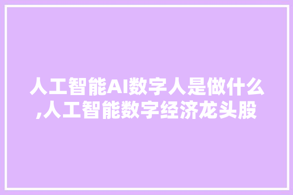 人工智能AI数字人是做什么,人工智能数字经济龙头股票 云服务