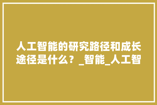 人工智能的研究路径和成长途径是什么？_智能_人工智能 科技快讯