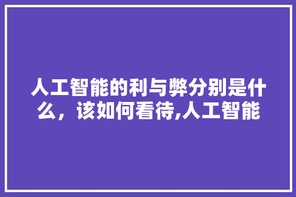 人工智能的利与弊分别是什么，该如何看待,人工智能女 智能写作