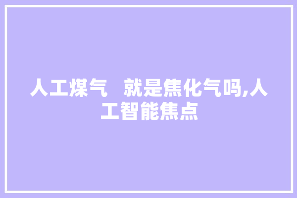 人工煤气   就是焦化气吗,人工智能焦点 智能问答