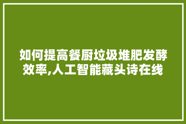 如何提高餐厨垃圾堆肥发酵效率,人工智能藏头诗在线生成器
