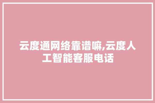 云度通网络靠谱嘛,云度人工智能客服电话 云服务