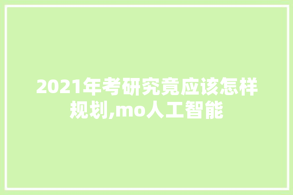 2021年考研究竟应该怎样规划,mo人工智能 智能助手