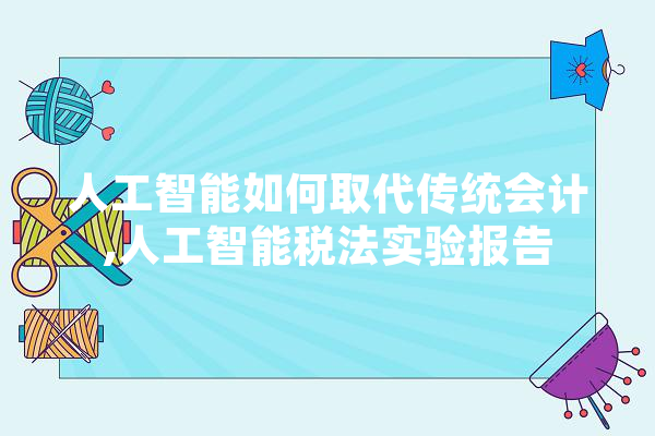 人工智能如何取代传统会计,人工智能税法实验报告 AI快讯