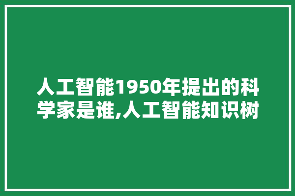 人工智能1950年提出的科学家是谁,人工智能知识树 计算机