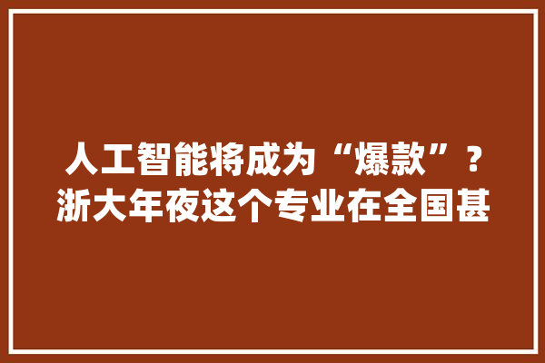 人工智能将成为“爆款”？浙大年夜这个专业在全国甚至世界处于前列值得大年夜家pick_人工智能_浙年夜 绘影字幕