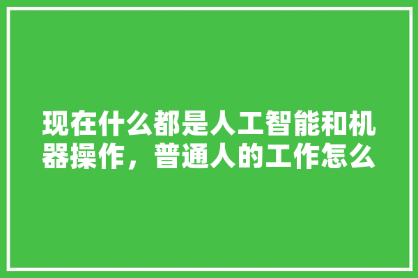现在什么都是人工智能和机器操作，普通人的工作怎么办,做人工智能吗? 智能问答