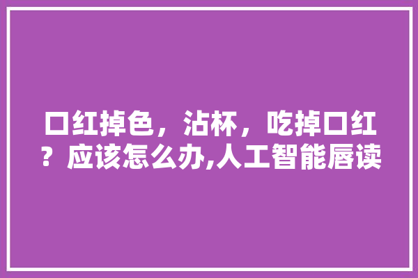 口红掉色，沾杯，吃掉口红？应该怎么办,人工智能唇读术