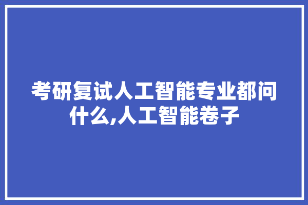 考研复试人工智能专业都问什么,人工智能卷子