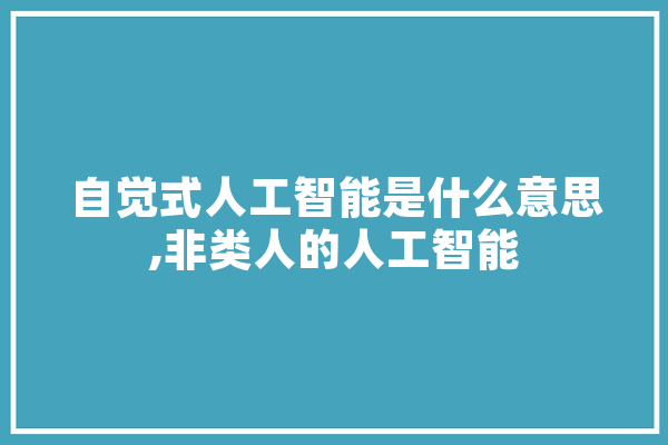自觉式人工智能是什么意思,非类人的人工智能 计算机