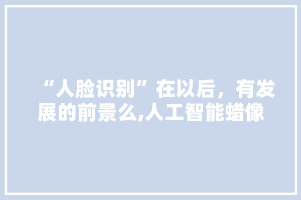 “人脸识别”在以后，有发展的前景么,人工智能蜡像小女孩 智能问答