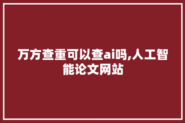 万方查重可以查ai吗,人工智能论文网站