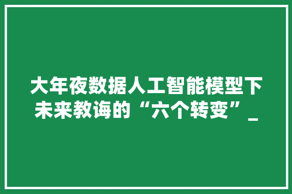 大年夜数据人工智能模型下未来教诲的“六个转变”_机械_将来 智能问答