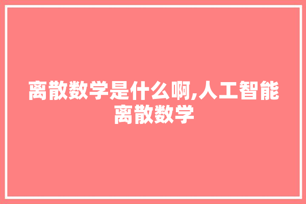 离散数学是什么啊,人工智能离散数学 智能助手
