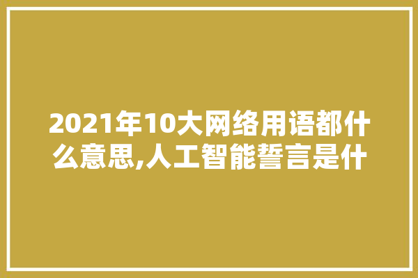2021年10大网络用语都什么意思,人工智能誓言是什么 智能问答
