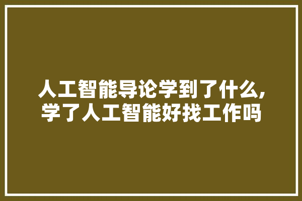 人工智能导论学到了什么,学了人工智能好找工作吗 智能写作