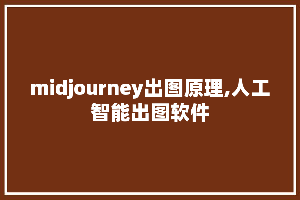 midjourney出图原理,人工智能出图软件 智能助手