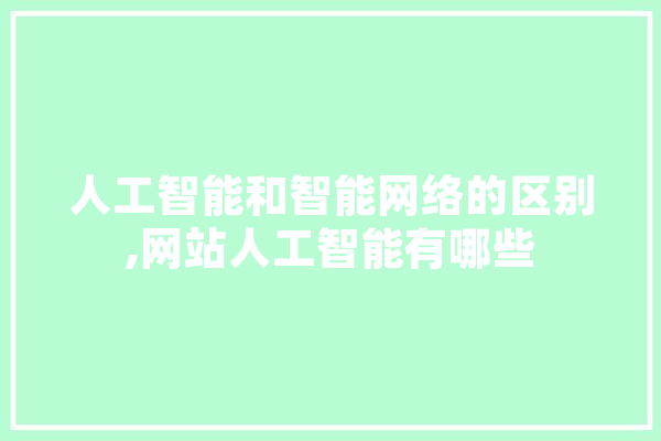 人工智能和智能网络的区别,网站人工智能有哪些 智能写作