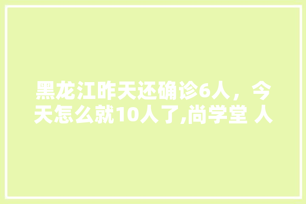 黑龙江昨天还确诊6人，今天怎么就10人了,尚学堂 人工智能 云服务