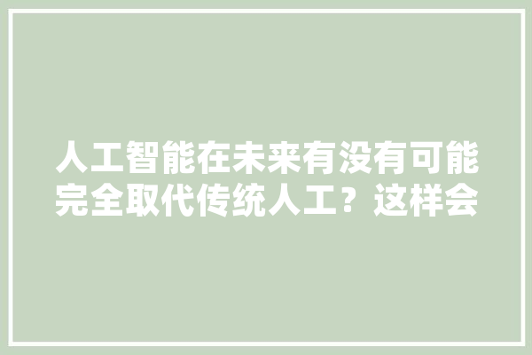 人工智能在未来有没有可能完全取代传统人工？这样会增加失业率吗,人工智能加盟代理项目 智能问答