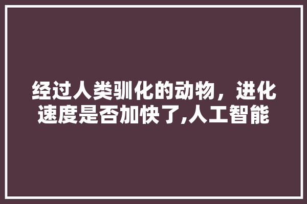 经过人类驯化的动物，进化速度是否加快了,人工智能戒毒