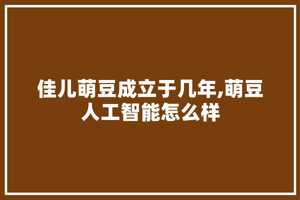 佳儿萌豆成立于几年,萌豆人工智能怎么样 AI快讯