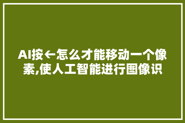 AI按←怎么才能移动一个像素,使人工智能进行图像识别的成功率超越人类的主要因素有