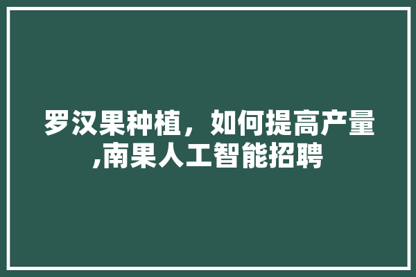 罗汉果种植，如何提高产量,南果人工智能招聘