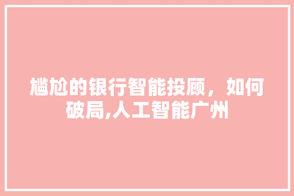 尴尬的银行智能投顾，如何破局,人工智能广州