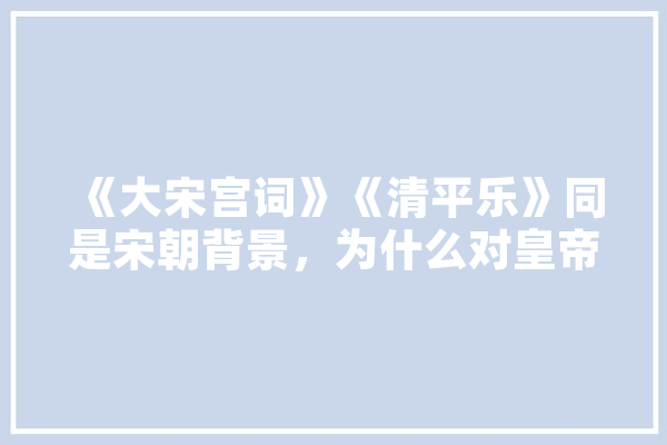 《大宋宫词》《清平乐》同是宋朝背景，为什么对皇帝的称呼不同,酷弈人工智能怎么样