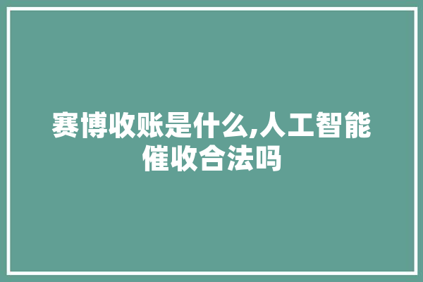 赛博收账是什么,人工智能催收合法吗