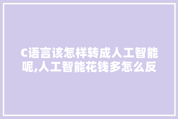C语言该怎样转成人工智能呢,人工智能花钱多怎么反驳 科技快讯