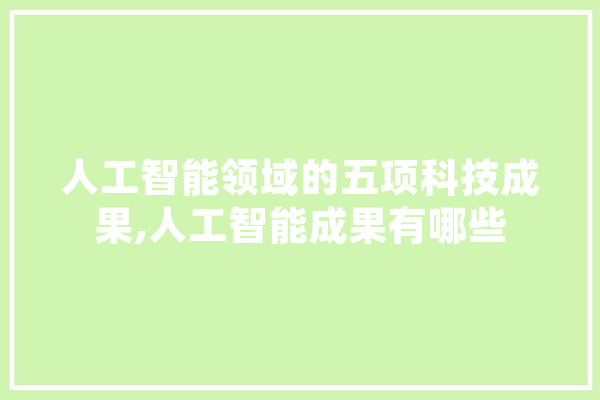 人工智能领域的五项科技成果,人工智能成果有哪些 AI快讯