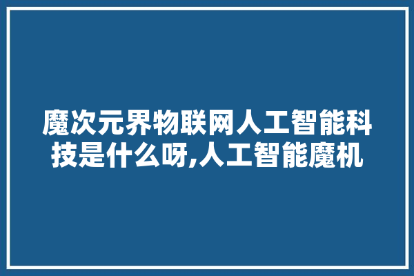 魔次元界物联网人工智能科技是什么呀,人工智能魔机怎么用 智能助手