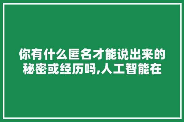 你有什么匿名才能说出来的秘密或经历吗,人工智能在道桥工程领域应用 云服务
