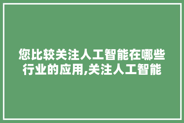 您比较关注人工智能在哪些行业的应用,关注人工智能aietf 智能助手