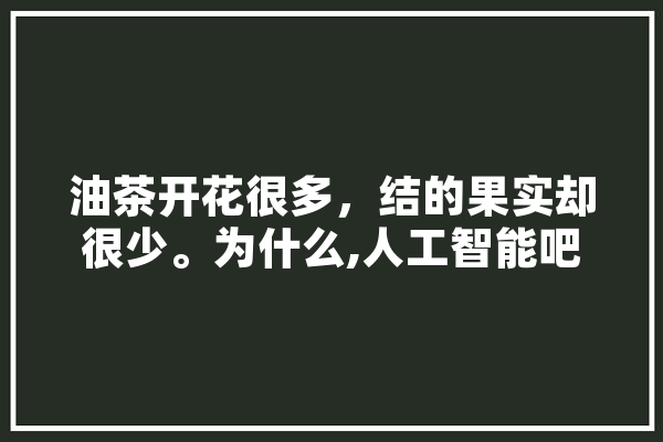 油茶开花很多，结的果实却很少。为什么,人工智能吧 绘影字幕