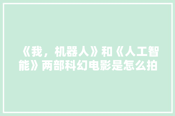 《我，机器人》和《人工智能》两部科幻电影是怎么拍摄而成的,人工智能演讲稿