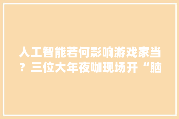 人工智能若何影响游戏家当？三位大年夜咖现场开“脑洞”_游戏_成都 文字写作