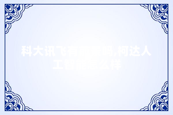 科大讯飞有前景吗,柯达人工智能怎么样