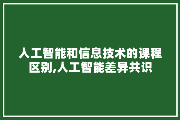 人工智能和信息技术的课程区别,人工智能差异共识