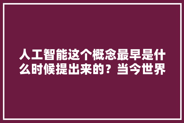 人工智能这个概念最早是什么时候提出来的？当今世界对人工智能持什么态度,人工智能观念最早由谁提出 智能助手