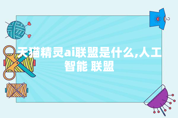 天猫精灵ai联盟是什么,人工智能 联盟 AI快讯