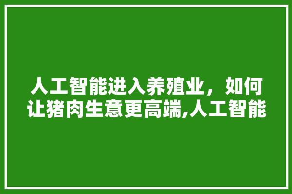 人工智能进入养殖业，如何让猪肉生意更高端,人工智能化猪场